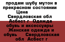 продам шубу мутон в прекрасном состоянии › Цена ­ 10 000 - Свердловская обл., Асбест г. Одежда, обувь и аксессуары » Женская одежда и обувь   . Свердловская обл.,Асбест г.